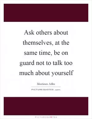 Ask others about themselves, at the same time, be on guard not to talk too much about yourself Picture Quote #1