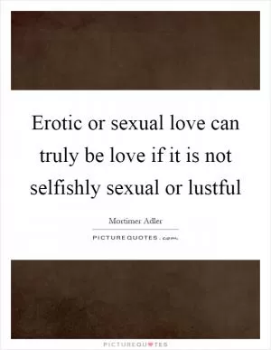 Erotic or sexual love can truly be love if it is not selfishly sexual or lustful Picture Quote #1