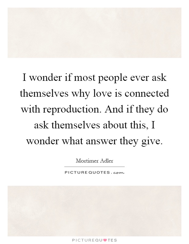 I wonder if most people ever ask themselves why love is connected with reproduction. And if they do ask themselves about this, I wonder what answer they give Picture Quote #1