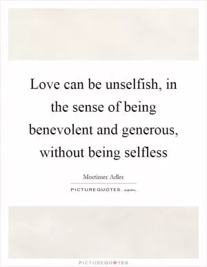 Love can be unselfish, in the sense of being benevolent and generous, without being selfless Picture Quote #1