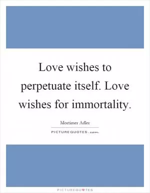 Love wishes to perpetuate itself. Love wishes for immortality Picture Quote #1