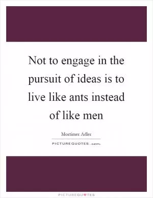 Not to engage in the pursuit of ideas is to live like ants instead of like men Picture Quote #1
