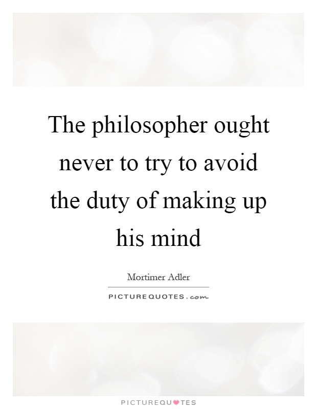 The philosopher ought never to try to avoid the duty of making up his mind Picture Quote #1