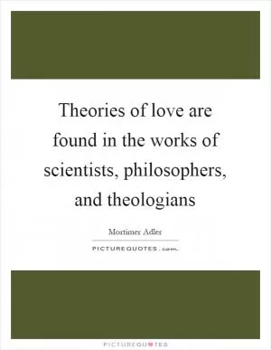 Theories of love are found in the works of scientists, philosophers, and theologians Picture Quote #1