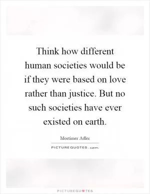 Think how different human societies would be if they were based on love rather than justice. But no such societies have ever existed on earth Picture Quote #1