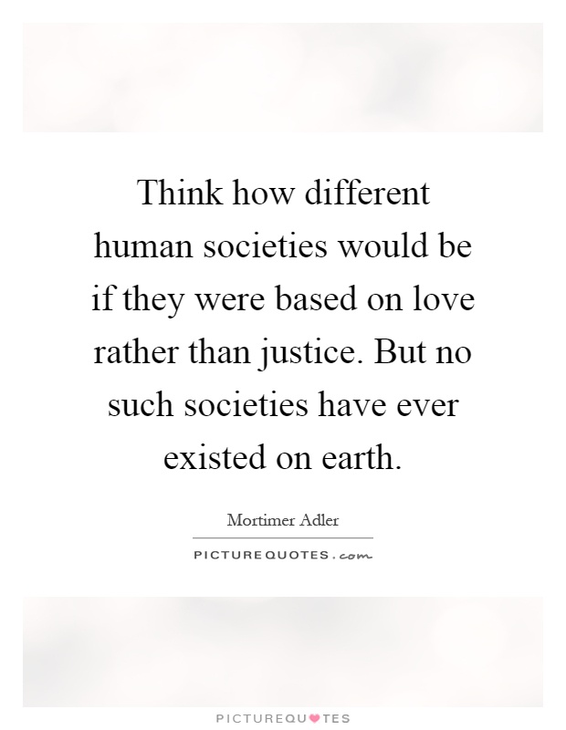 Think how different human societies would be if they were based on love rather than justice. But no such societies have ever existed on earth Picture Quote #1