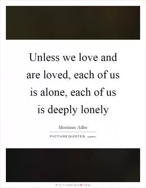 Unless we love and are loved, each of us is alone, each of us is deeply lonely Picture Quote #1
