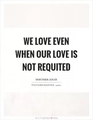 We love even when our love is not requited Picture Quote #1