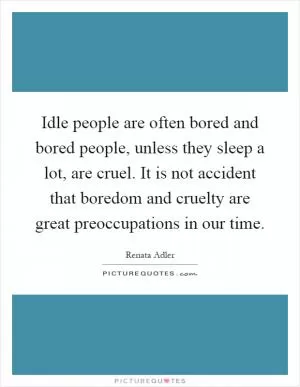 Idle people are often bored and bored people, unless they sleep a lot, are cruel. It is not accident that boredom and cruelty are great preoccupations in our time Picture Quote #1
