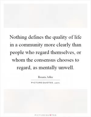 Nothing defines the quality of life in a community more clearly than people who regard themselves, or whom the consensus chooses to regard, as mentally unwell Picture Quote #1