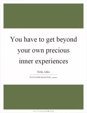 You have to get beyond your own precious inner experiences Picture Quote #1