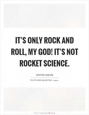 It’s only rock and roll, my god! It’s not rocket science Picture Quote #1