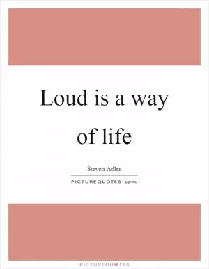 Loud is a way of life Picture Quote #1