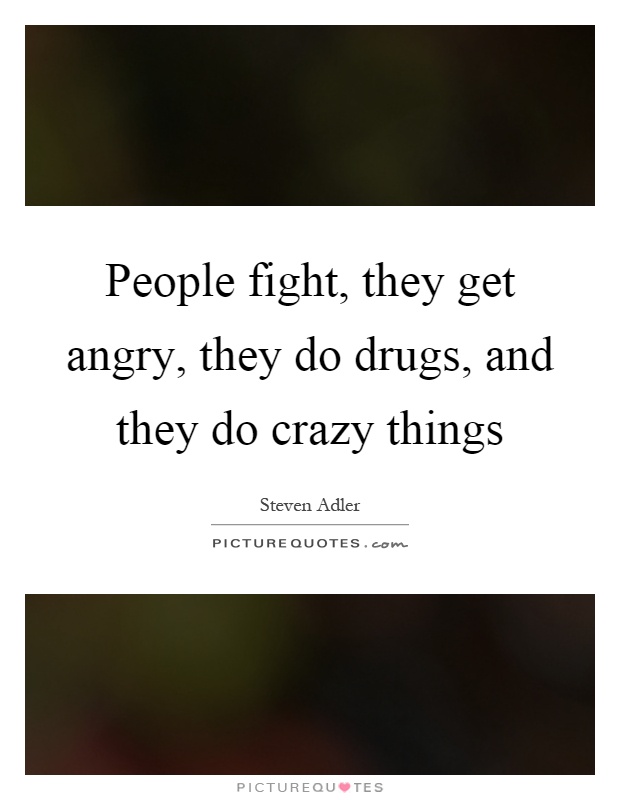 People fight, they get angry, they do drugs, and they do crazy things Picture Quote #1