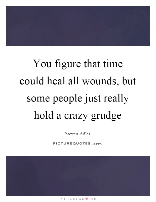 You figure that time could heal all wounds, but some people just really hold a crazy grudge Picture Quote #1