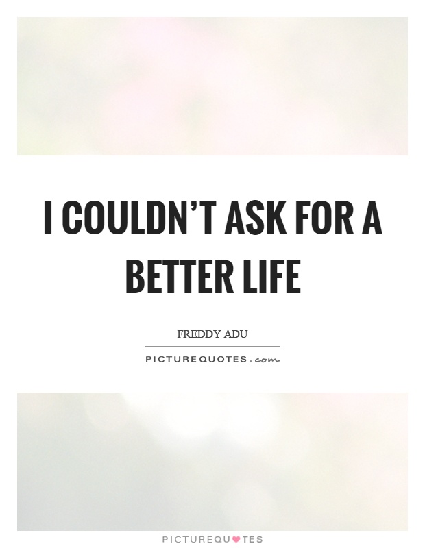 I couldn't ask for a better life Picture Quote #1