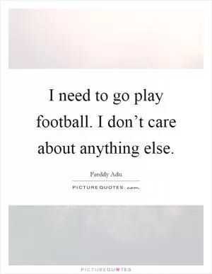 I need to go play football. I don’t care about anything else Picture Quote #1
