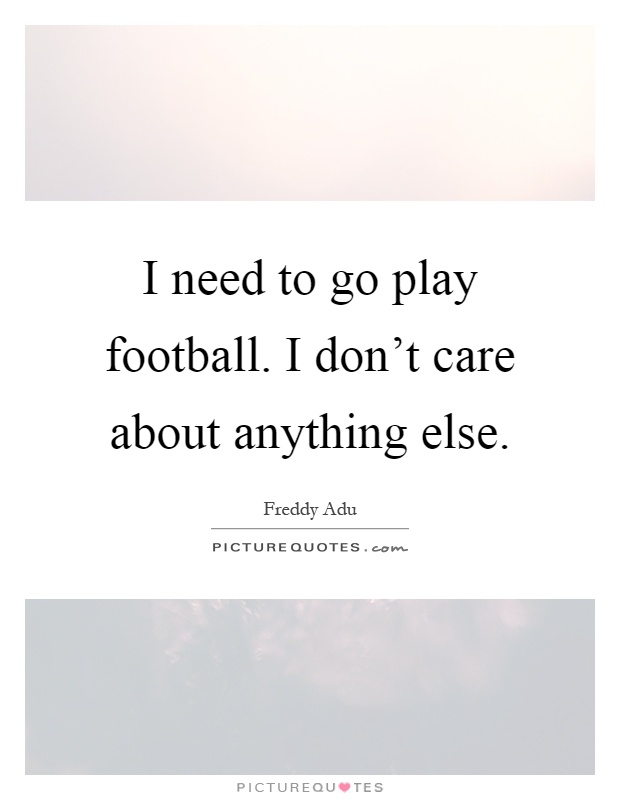 I need to go play football. I don't care about anything else Picture Quote #1