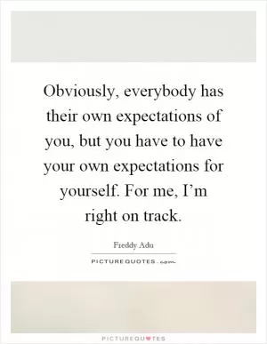 Obviously, everybody has their own expectations of you, but you have to have your own expectations for yourself. For me, I’m right on track Picture Quote #1