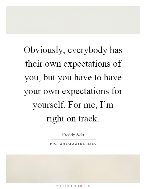 Obviously, everybody has their own expectations of you, but you have to have your own expectations for yourself. For me, I'm right on track Picture Quote #1
