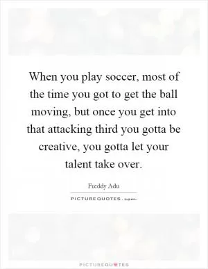 When you play soccer, most of the time you got to get the ball moving, but once you get into that attacking third you gotta be creative, you gotta let your talent take over Picture Quote #1