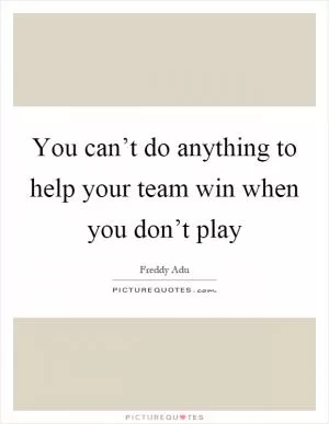 You can’t do anything to help your team win when you don’t play Picture Quote #1