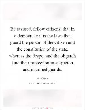 Be assured, fellow citizens, that in a democracy it is the laws that guard the person of the citizen and the constitution of the state, whereas the despot and the oligarch find their protection in suspicion and in armed guards Picture Quote #1