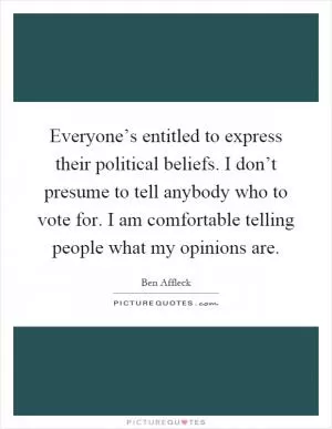 Everyone’s entitled to express their political beliefs. I don’t presume to tell anybody who to vote for. I am comfortable telling people what my opinions are Picture Quote #1
