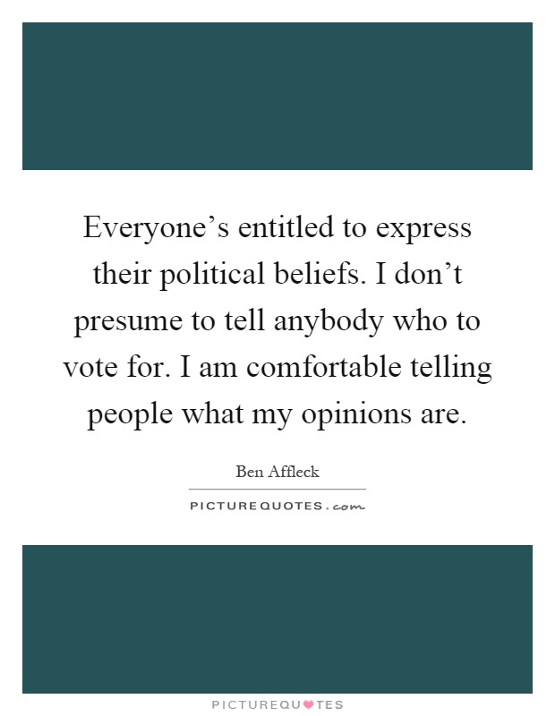 Everyone's entitled to express their political beliefs. I don't presume to tell anybody who to vote for. I am comfortable telling people what my opinions are Picture Quote #1