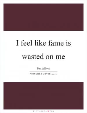 I feel like fame is wasted on me Picture Quote #1