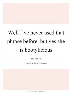 Well I’ve never used that phrase before, but yes she is bootylicious Picture Quote #1