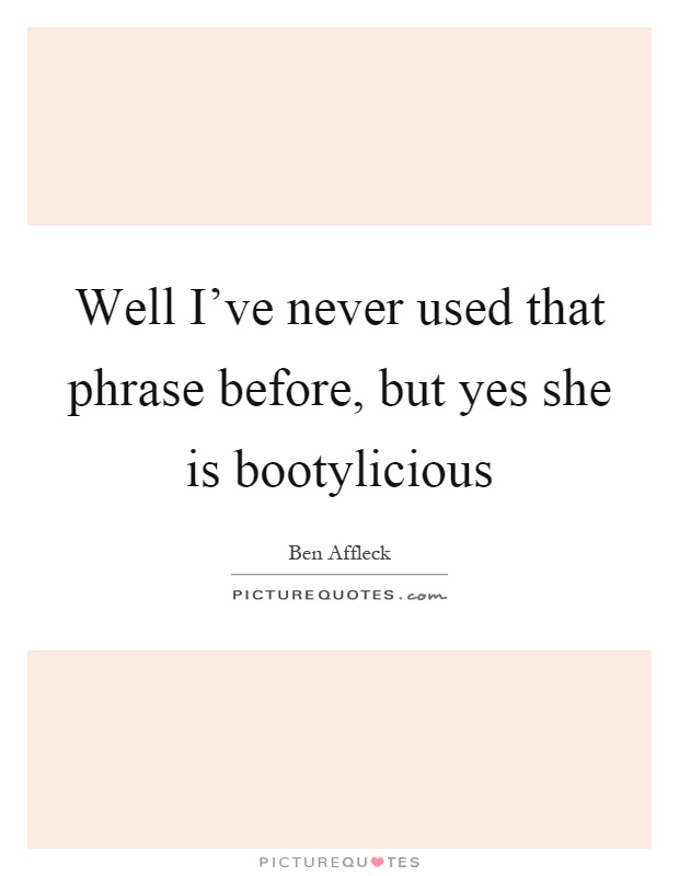 Well I've never used that phrase before, but yes she is bootylicious Picture Quote #1