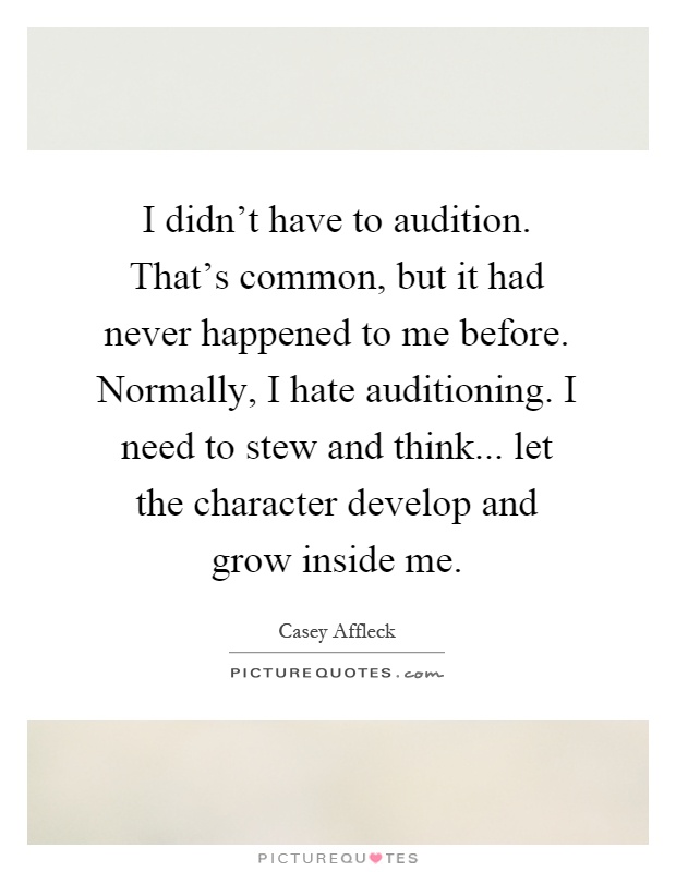 I didn't have to audition. That's common, but it had never happened to me before. Normally, I hate auditioning. I need to stew and think... let the character develop and grow inside me Picture Quote #1