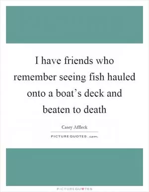 I have friends who remember seeing fish hauled onto a boat’s deck and beaten to death Picture Quote #1