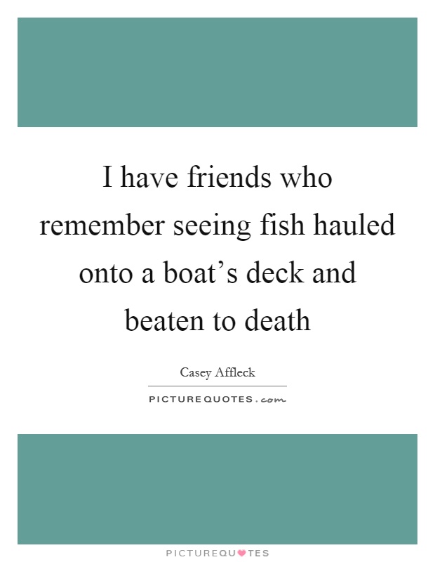 I have friends who remember seeing fish hauled onto a boat's deck and beaten to death Picture Quote #1