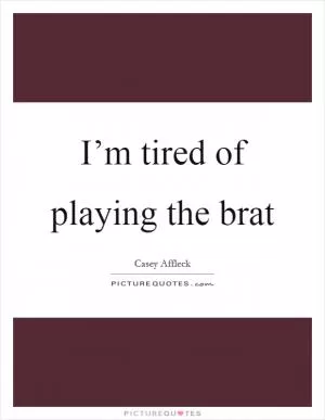 I’m tired of playing the brat Picture Quote #1
