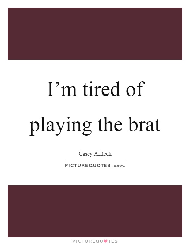 I'm tired of playing the brat Picture Quote #1