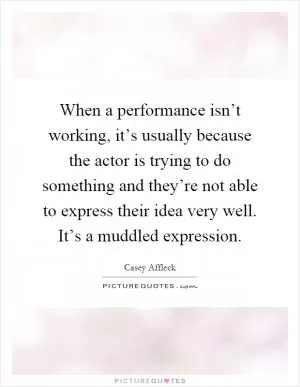 When a performance isn’t working, it’s usually because the actor is trying to do something and they’re not able to express their idea very well. It’s a muddled expression Picture Quote #1