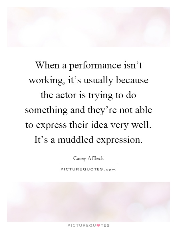 When a performance isn't working, it's usually because the actor is trying to do something and they're not able to express their idea very well. It's a muddled expression Picture Quote #1