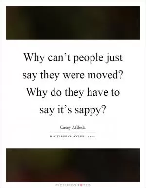 Why can’t people just say they were moved? Why do they have to say it’s sappy? Picture Quote #1