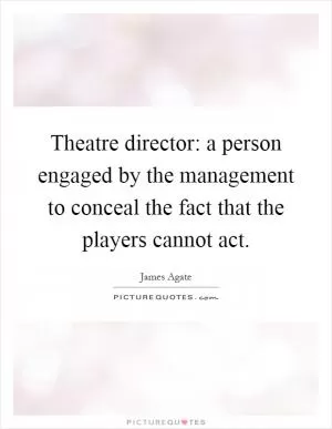 Theatre director: a person engaged by the management to conceal the fact that the players cannot act Picture Quote #1