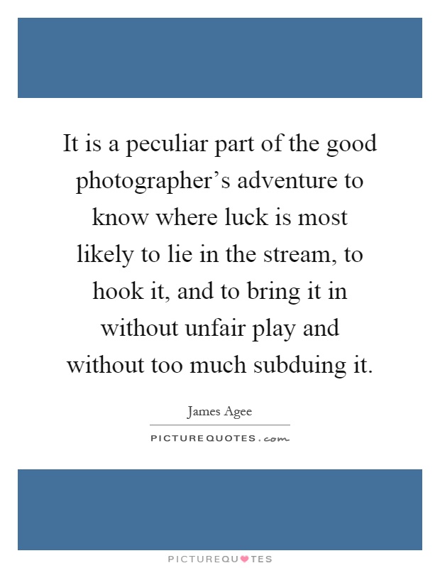 It is a peculiar part of the good photographer's adventure to know where luck is most likely to lie in the stream, to hook it, and to bring it in without unfair play and without too much subduing it Picture Quote #1