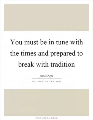 You must be in tune with the times and prepared to break with tradition Picture Quote #1