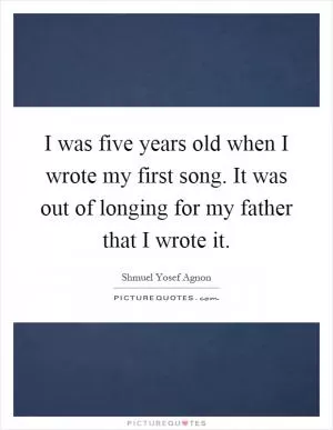 I was five years old when I wrote my first song. It was out of longing for my father that I wrote it Picture Quote #1