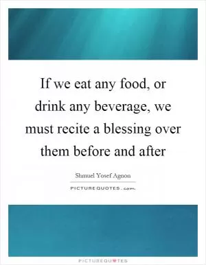 If we eat any food, or drink any beverage, we must recite a blessing over them before and after Picture Quote #1