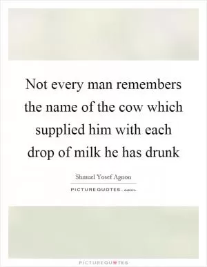 Not every man remembers the name of the cow which supplied him with each drop of milk he has drunk Picture Quote #1