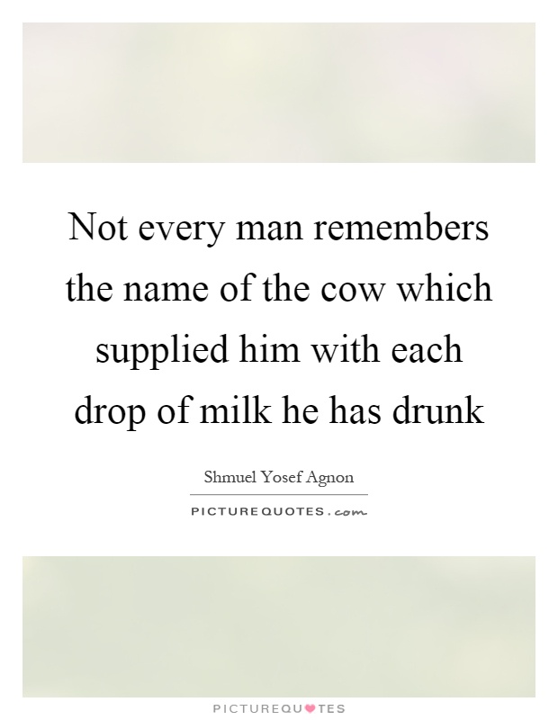 Not every man remembers the name of the cow which supplied him with each drop of milk he has drunk Picture Quote #1