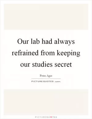 Our lab had always refrained from keeping our studies secret Picture Quote #1