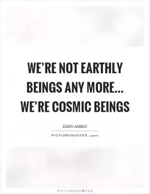 We’re not earthly beings any more… we’re cosmic beings Picture Quote #1
