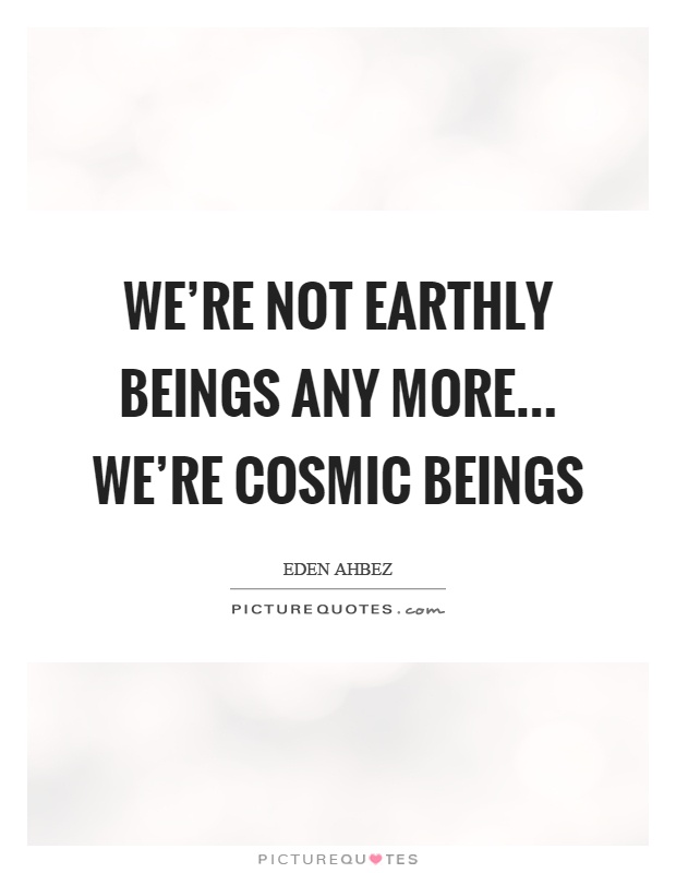 We're not earthly beings any more… we're cosmic beings Picture Quote #1
